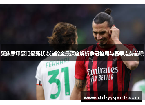 聚焦意甲豪门最新状态追踪全景深度解析争冠格局与赛季走势前瞻