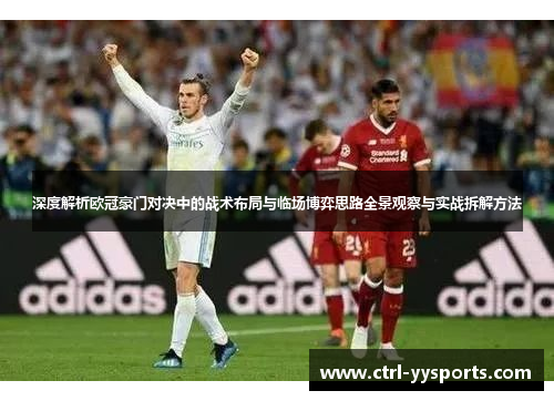 深度解析欧冠豪门对决中的战术布局与临场博弈思路全景观察与实战拆解方法 深度解析欧冠豪门对决中的战术布局与临场博弈思路全景观察与实战拆解方法