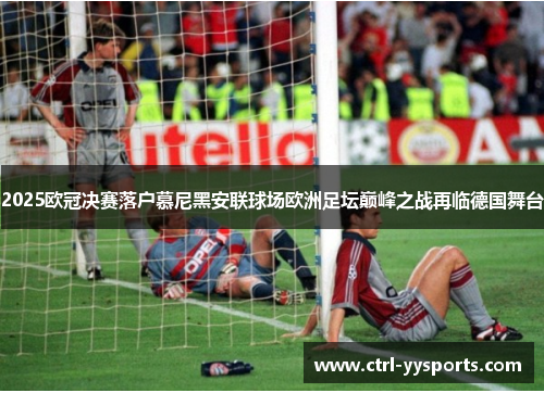 2025欧冠决赛落户慕尼黑安联球场欧洲足坛巅峰之战再临德国舞台 2025欧冠决赛落户慕尼黑安联球场欧洲足坛巅峰之战再临德国舞台