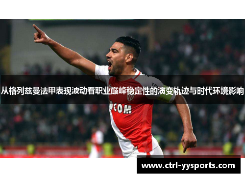 从格列兹曼法甲表现波动看职业巅峰稳定性的演变轨迹与时代环境影响 从格列兹曼法甲表现波动看职业巅峰稳定性的演变轨迹与时代环境影响