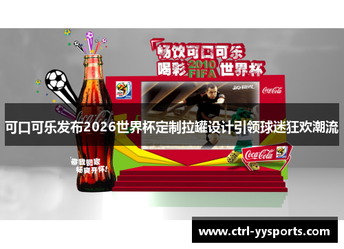 可口可乐发布2026世界杯定制拉罐设计引领球迷狂欢潮流 可口可乐发布2026世界杯定制拉罐设计引领球迷狂欢潮流