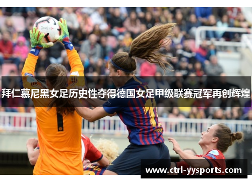 拜仁慕尼黑女足历史性夺得德国女足甲级联赛冠军再创辉煌