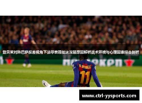 登贝莱对阵巴萨反差视角下法甲表现低迷深层原因解析战术环境与心理因素综合剖析