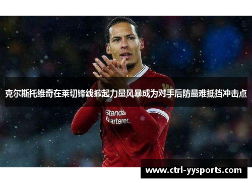 克尔斯托维奇在莱切锋线掀起力量风暴成为对手后防最难抵挡冲击点