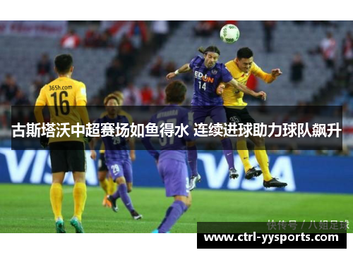 古斯塔沃中超赛场如鱼得水 连续进球助力球队飙升