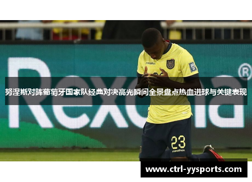 努涅斯对阵葡萄牙国家队经典对决高光瞬间全景盘点热血进球与关键表现