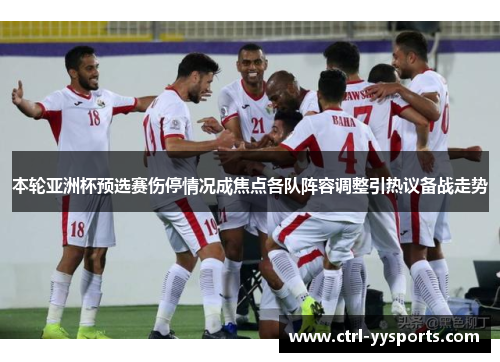本轮亚洲杯预选赛伤停情况成焦点各队阵容调整引热议备战走势